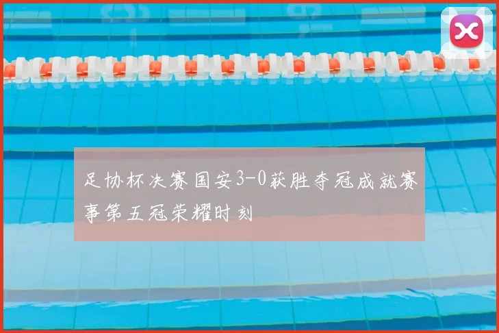 足协杯决赛国安3-0获胜夺冠成就赛事第五冠荣耀时刻