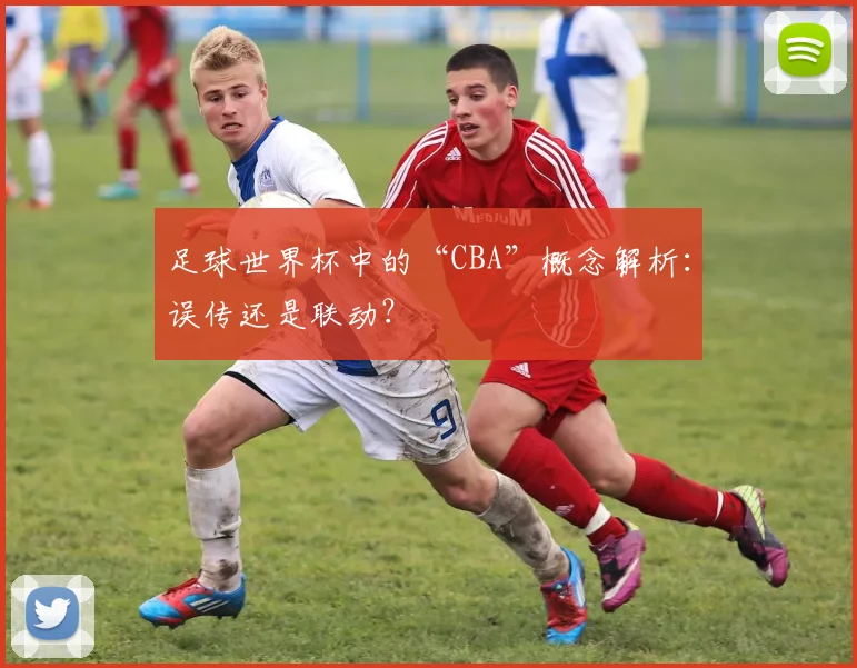 足球世界杯中的“CBA”概念解析:误传还是联动?