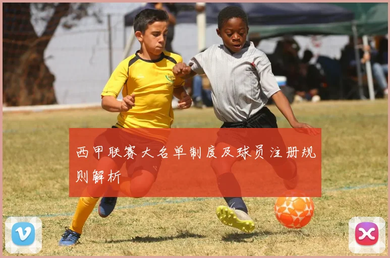 西甲联赛大名单制度及球员注册规则解析