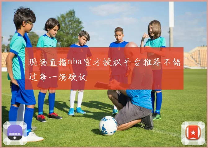 现场直播nba官方授权平台推荐不错过每一场硬仗