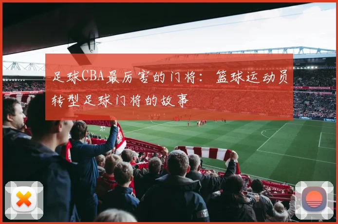 足球CBA最厉害的门将：篮球运动员转型足球门将的故事