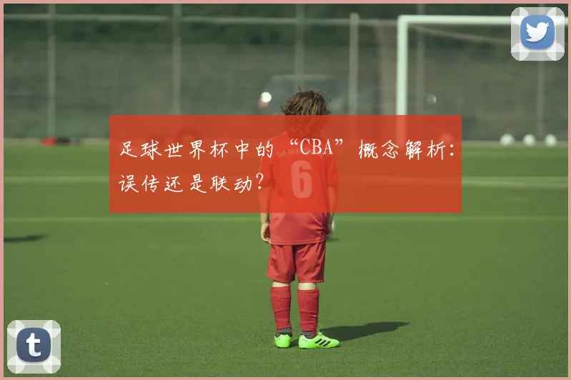 足球世界杯中的“CBA”概念解析：误传还是联动？