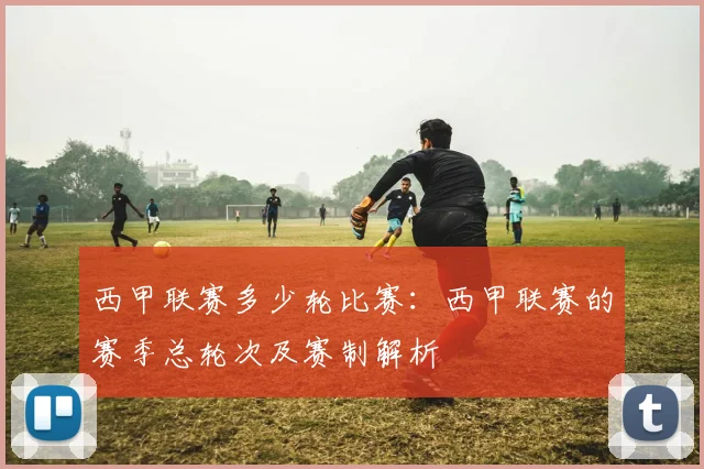 西甲联赛多少轮比赛：西甲联赛的赛季总轮次及赛制解析