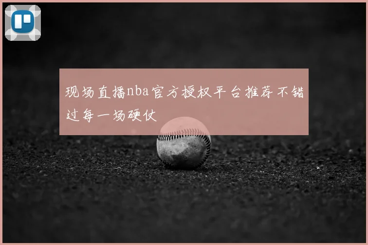 现场直播nba官方授权平台推荐不错过每一场硬仗