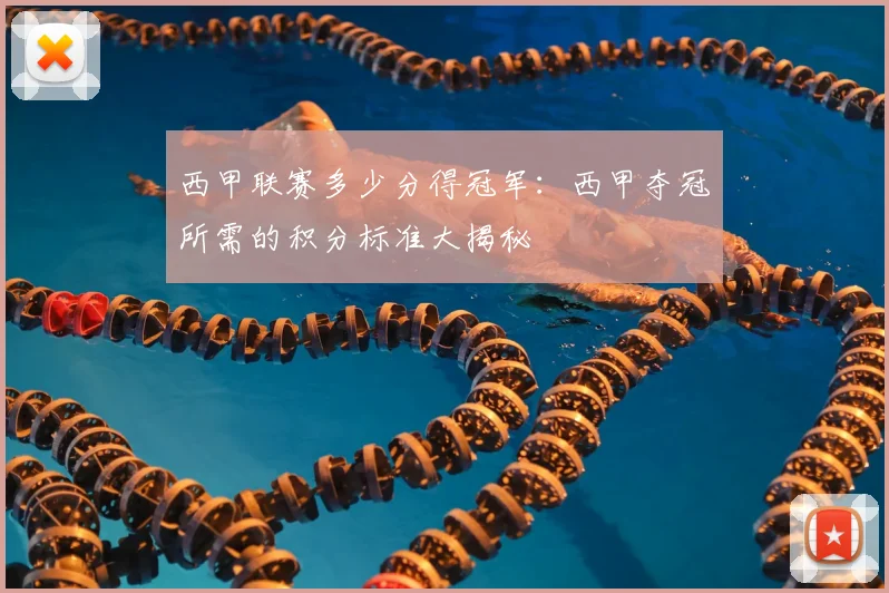 西甲联赛多少分得冠军：西甲夺冠所需的积分标准大揭秘
