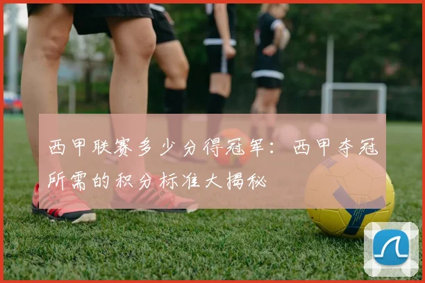 西甲联赛多少分得冠军:西甲夺冠所需的积分标准大揭秘