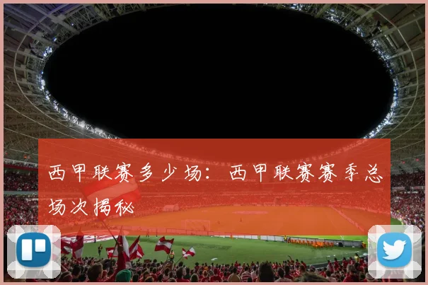 西甲联赛多少场:西甲联赛赛季总场次揭秘