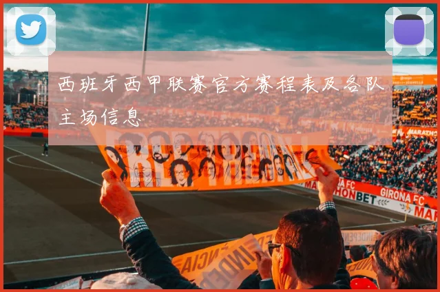 西班牙西甲联赛官方赛程表及各队主场信息